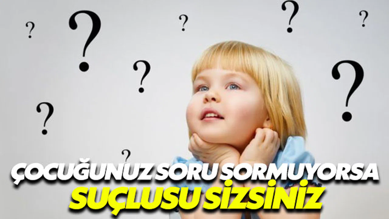 Çocuğunuz soru sormuyorsa suçlusu sizsiniz!