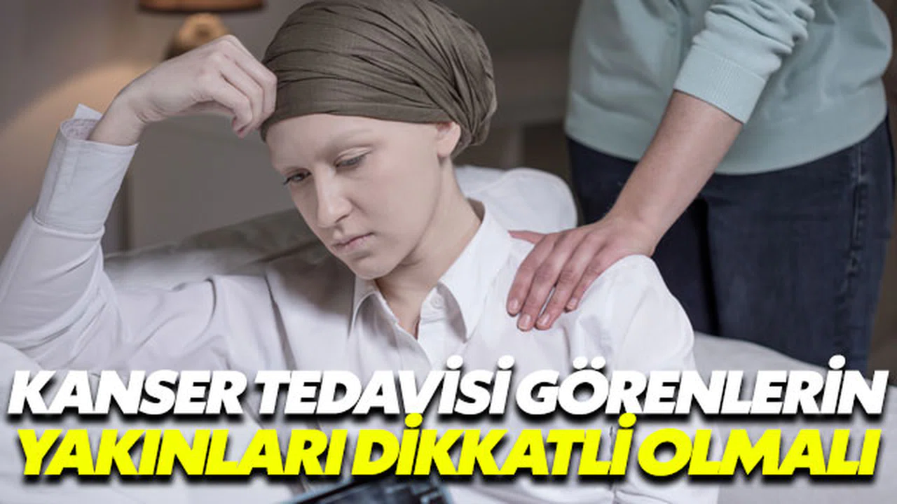 Kanser tedavisi görenlerin yakınları dikkatli olmalı
