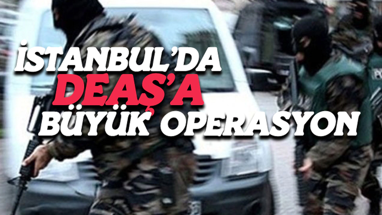 İstanbul'da DEAŞ'a Büyük Operasyon