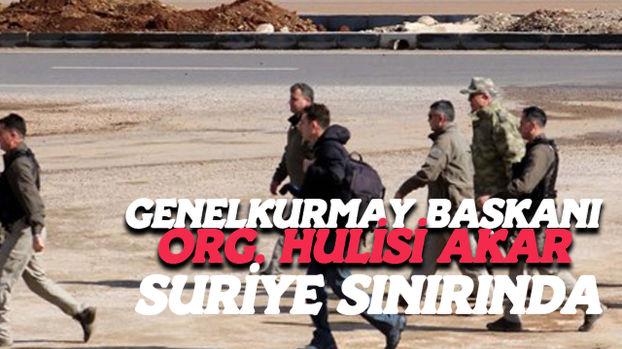 Genelkurmay başkanı org. Akar suriye sınırında
