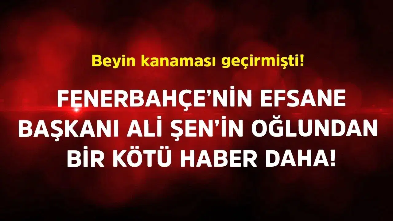 Fenerbahçe'nin Efsane Başkanı Ali Şen'in Oğlundan Üzücü Gelişmeler