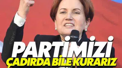 Meral Akşener, Partimizi çadırda bile kurarız