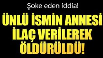 Şoke eden iddia! Ünlü ismin annesi ilaç verilerek mi öldürüldü?