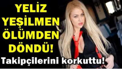 Yeliz Yeşilmen Ölümden Döndü!