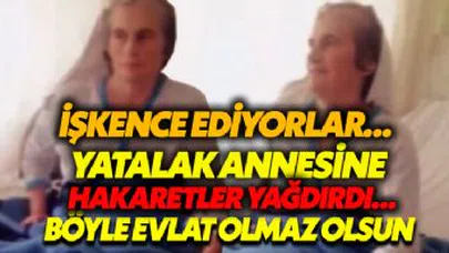 Yatalak annesine hakaretler yağdırdı! 'Böyle evlat olmaz olsun' dedirtti...