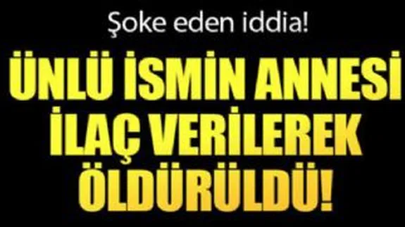 Şoke eden iddia! Ünlü ismin annesi ilaç verilerek mi öldürüldü?