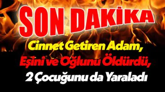 Son Dakika! Osmaniye'de Cinnet Getiren Adam, Eşini ve Oğlunu Öldürdü, 2 Çocuğunu da Yaraladı